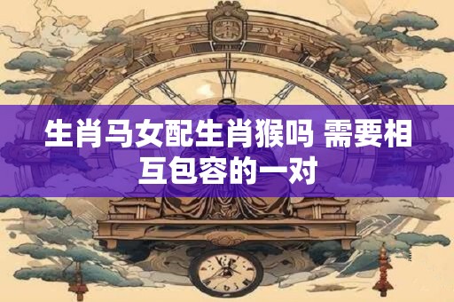 生肖马女配生肖猴吗 需要相互包容的一对