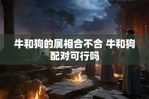牛和狗的属相合不合 牛和狗配对可行吗