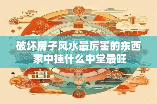 破坏房子风水最厉害的东西 家中挂什么中堂最旺