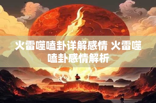 火雷噬嗑卦详解感情 火雷噬嗑卦感情解析