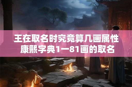 王在取名时究竟算几画属性 康熙字典1一81画的取名