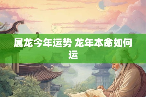 属龙今年运势 龙年本命如何运