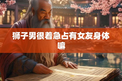 狮子男很着急占有女友身体嘛