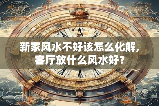 新家风水不好该怎么化解,客厅放什么风水好？