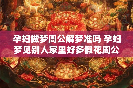 孕妇做梦周公解梦准吗 孕妇梦见别人家里好多假花周公