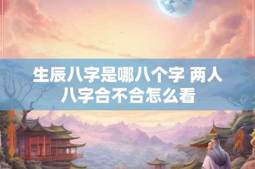 生辰八字是哪八个字 两人八字合不合怎么看