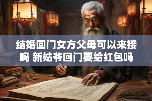 结婚回门女方父母可以来接吗 新姑爷回门要给红包吗