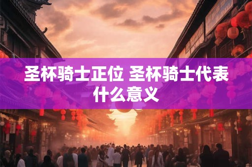 圣杯骑士正位 圣杯骑士代表什么意义
