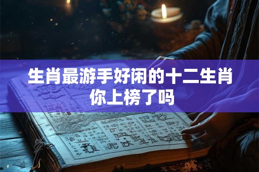 生肖最游手好闲的十二生肖 你上榜了吗