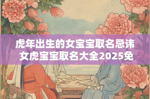 虎年出生的女宝宝取名忌讳 女虎宝宝取名大全2026免费版 虎年出生的女宝宝取名忌讳 女虎宝宝取名大全2026免费版