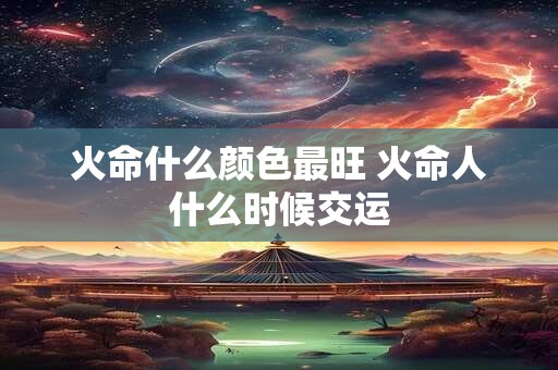 火命什么颜色最旺 火命人什么时候交运