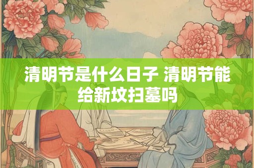 清明节是什么日子 清明节能给新坟扫墓吗