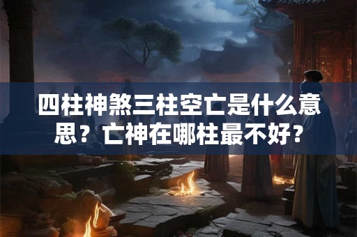 四柱神煞三柱空亡是什么意思？亡神在哪柱最不好？