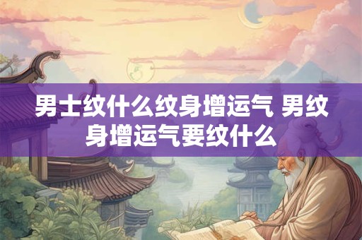 男士纹什么纹身增运气 男纹身增运气要纹什么