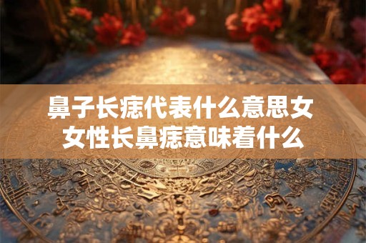 鼻子长痣代表什么意思女 女性长鼻痣意味着什么
