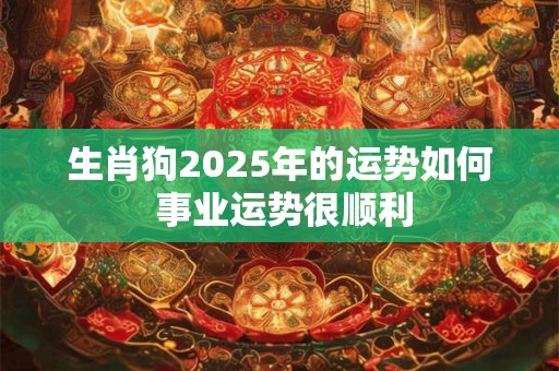 生肖狗2025年的运势如何 事业运势很顺利