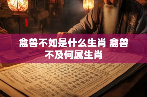 禽兽不如是什么生肖 禽兽不及何属生肖