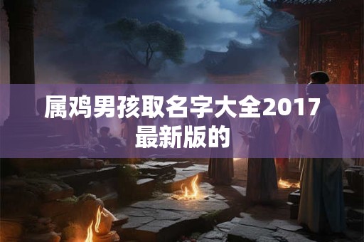 属鸡男孩取名字大全2017最新版的