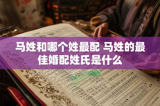 马姓和哪个姓最配 马姓的最佳婚配姓氏是什么