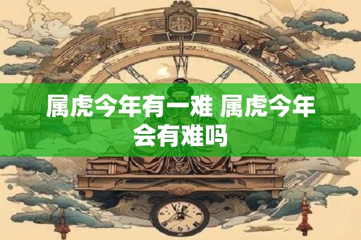 属虎今年有一难 属虎今年会有难吗