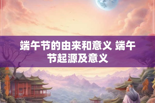 端午节的由来和意义 端午节起源及意义