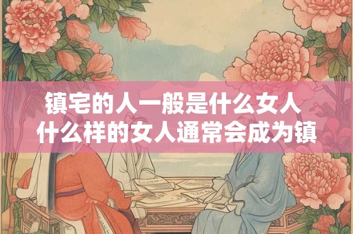 镇宅的人一般是什么女人 什么样的女人通常会成为镇宅的人