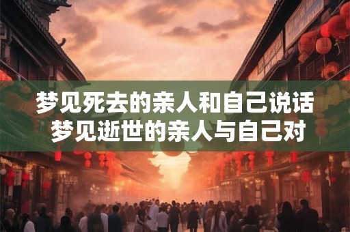梦见死去的亲人和自己说话 梦见逝世的亲人与自己对话