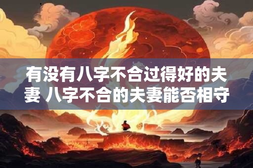 有没有八字不合过得好的夫妻 八字不合的夫妻能否相守