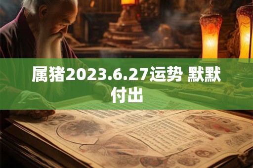 属猪2023.6.27运势 默默付出