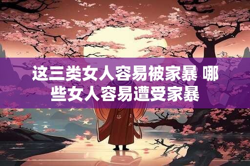 这三类女人容易被家暴 哪些女人容易遭受家暴