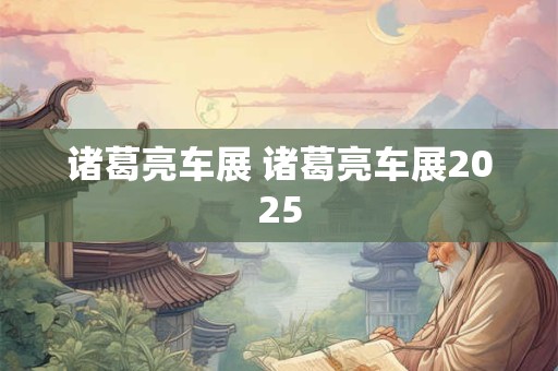 诸葛亮车展 诸葛亮车展2025