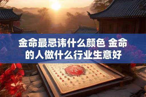 金命最忌讳什么颜色 金命的人做什么行业生意好 金命最忌讳什么颜色 金命的人做什么行业生意好