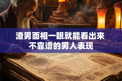 渣男面相一眼就能看出来 不靠谱的男人表现