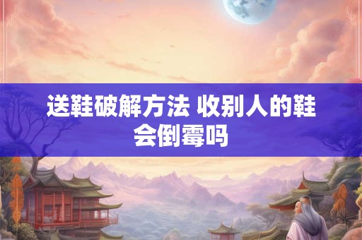 送鞋破解方法 收别人的鞋会倒霉吗