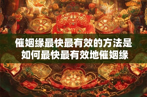 催姻缘最快最有效的方法是 如何最快最有效地催姻缘