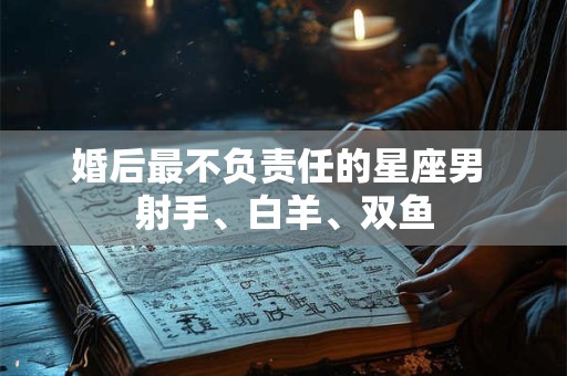 详细阅读:婚后最不负责任的星座男 射手、白羊、双鱼 婚后最不负责任的星座男 射手、白羊、双鱼