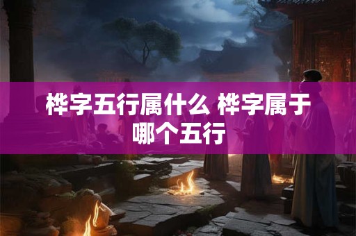 桦字五行属什么 桦字属于哪个五行