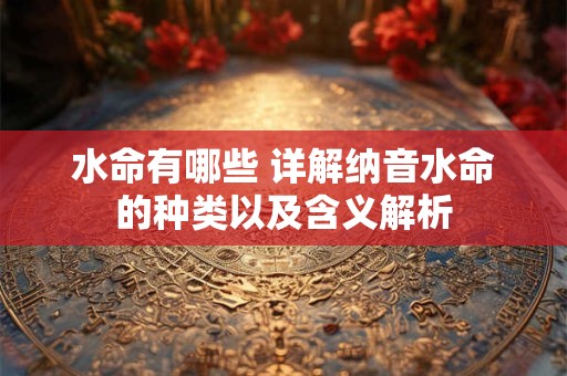 水命有哪些 详解纳音水命的种类以及含义解析
