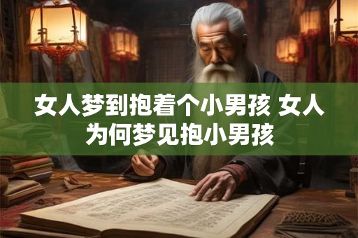 女人梦到抱着个小男孩 女人为何梦见抱小男孩