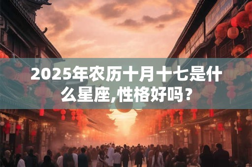 2025年农历十月十七是什么星座,性格好吗? 2025年农历十月十七是什么星座,性格好吗?