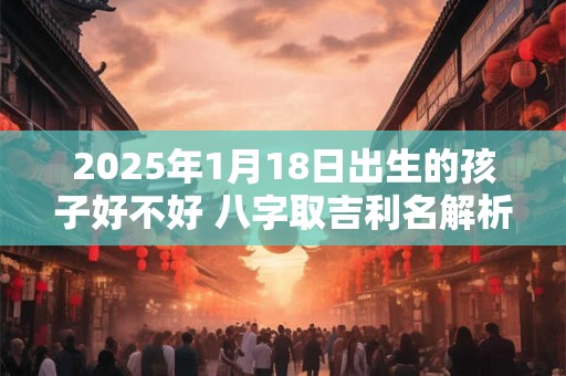 2025年1月18日出生的孩子好不好 八字取吉利名解析