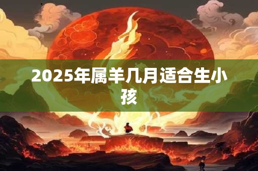 2025年属羊几月适合生小孩 2025年属羊几月适合生小孩