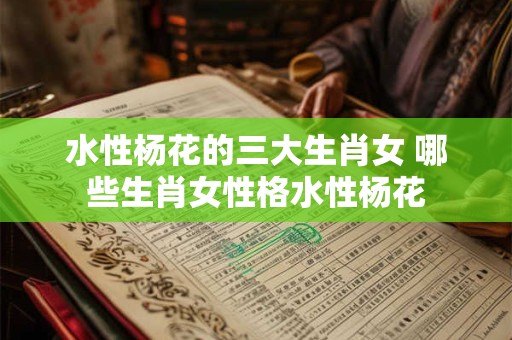 水性杨花的三大生肖女 哪些生肖女性格水性杨花