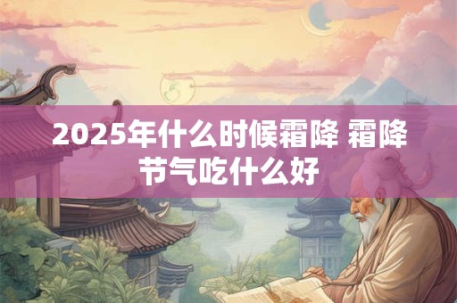 2025年什么时候霜降 霜降节气吃什么好 2025年什么时候霜降 霜降节气吃什么好