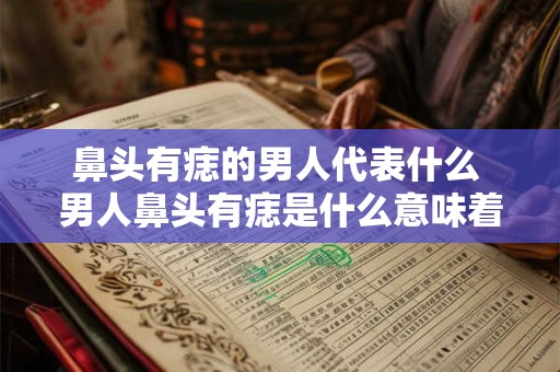 鼻头有痣的男人代表什么 男人鼻头有痣是什么意味着