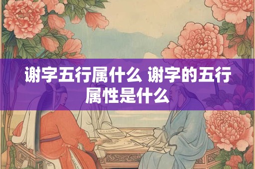 谢字五行属什么 谢字的五行属性是什么