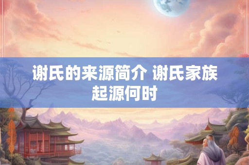 谢氏的来源简介 谢氏家族起源何时
