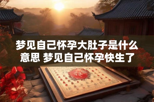 梦见自己怀孕大肚子是什么意思 梦见自己怀孕快生了 梦见自己怀孕大肚子是什么意思 梦见自己怀孕快生了