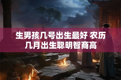 生男孩几号出生最好 农历几月出生聪明智商高