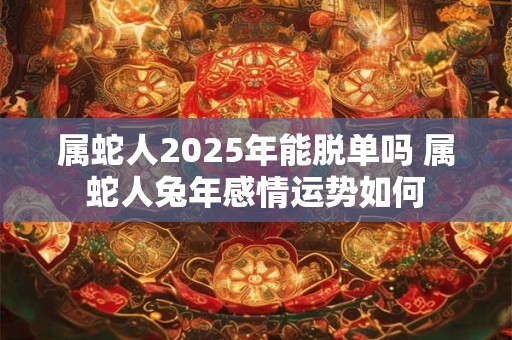 属蛇人2025年能脱单吗 属蛇人兔年感情运势如何